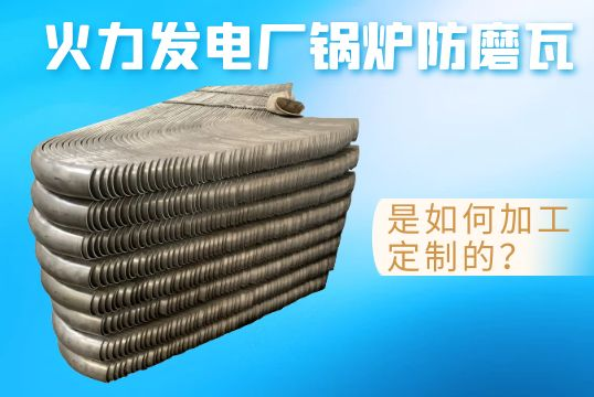 火力发电厂锅炉防磨瓦是怎样加工定制的？